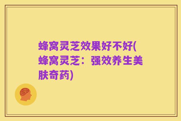 蜂窝灵芝效果好不好(蜂窝灵芝:强效养生美肤奇药)