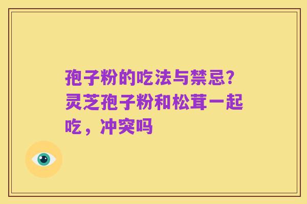 孢子粉的吃法与禁忌?灵芝孢子粉和松茸一起吃,冲突吗