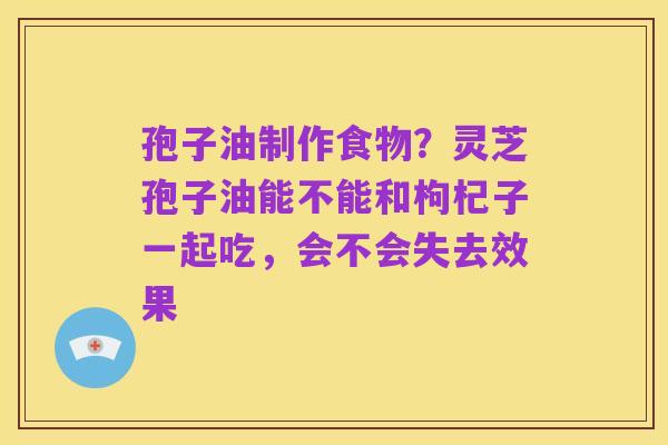 孢子油制作食物？灵芝孢子油能不能和枸杞子一起吃，会不会失去效果