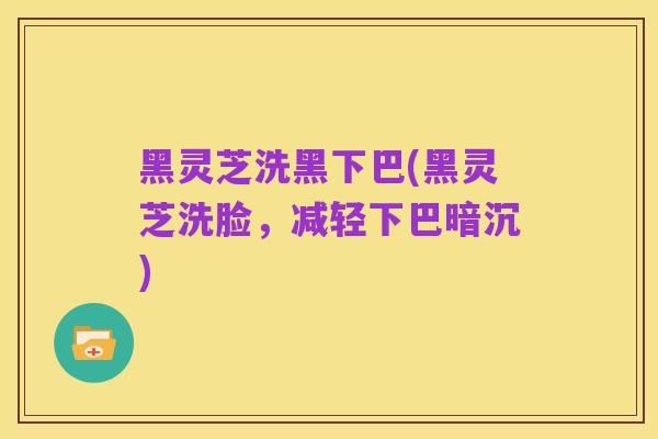 黑灵芝洗黑下巴(黑灵芝洗脸，减轻下巴暗沉)