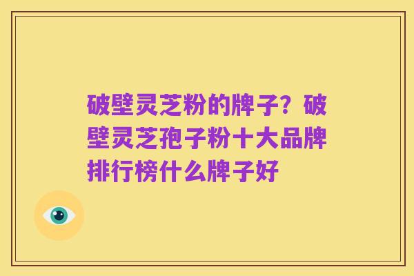 破壁灵芝粉的牌子?破壁灵芝孢子粉十大品牌排行榜什么牌子好