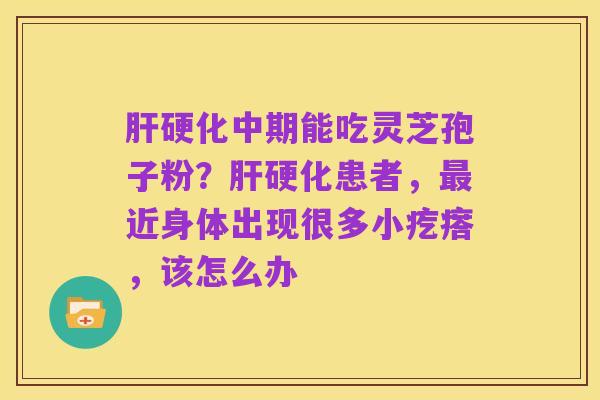 肝硬化中期能吃灵芝孢子粉？肝硬化患者，最近身体出现很多小疙瘩，该怎么办