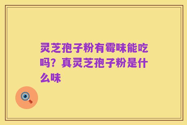 灵芝孢子粉有霉味能吃吗?真灵芝孢子粉是什么味