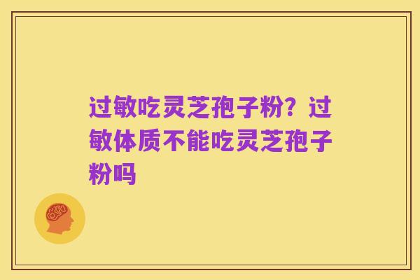 过敏吃灵芝孢子粉？过敏体质不能吃灵芝孢子粉吗