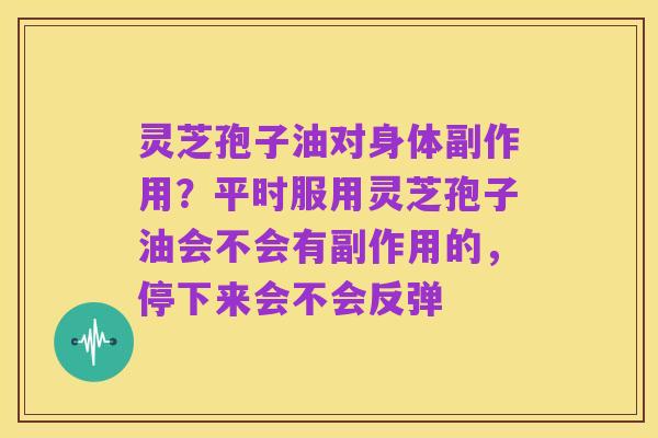 灵芝孢子油对身体副作用?平时服用灵芝孢子油会不会有副作用的,停下来会不会反弹