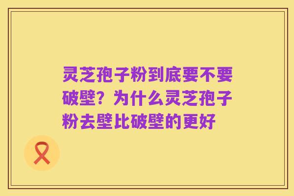 灵芝孢子粉到底要不要破壁？为什么灵芝孢子粉去壁比破壁的更好