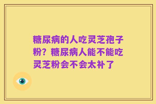糖尿病的人吃灵芝孢子粉？糖尿病人能不能吃灵芝粉会不会太补了