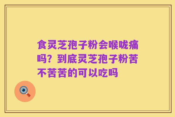 食灵芝孢子粉会喉咙痛吗？到底灵芝孢子粉苦不苦苦的可以吃吗