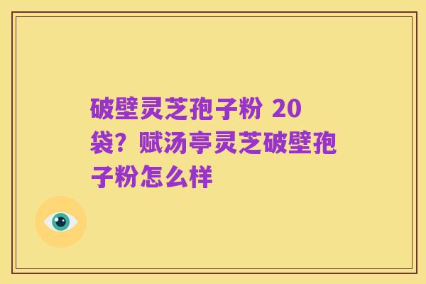 破壁灵芝孢子粉 20袋?赋汤亭灵芝破壁孢子粉怎么样