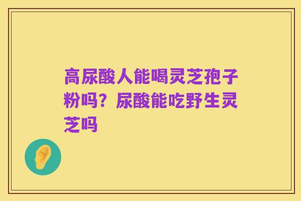高尿酸人能喝灵芝孢子粉吗？尿酸能吃野生灵芝吗