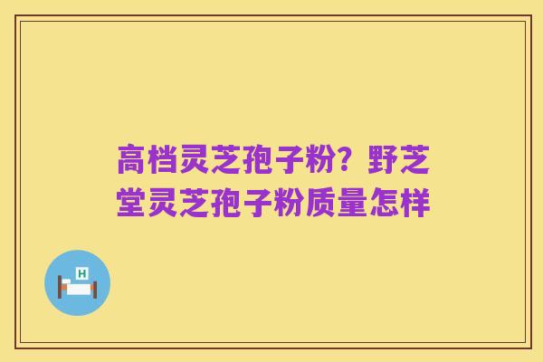 高档灵芝孢子粉？野芝堂灵芝孢子粉质量怎样