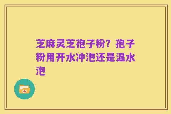 芝麻灵芝孢子粉?孢子粉用开水冲泡还是温水泡