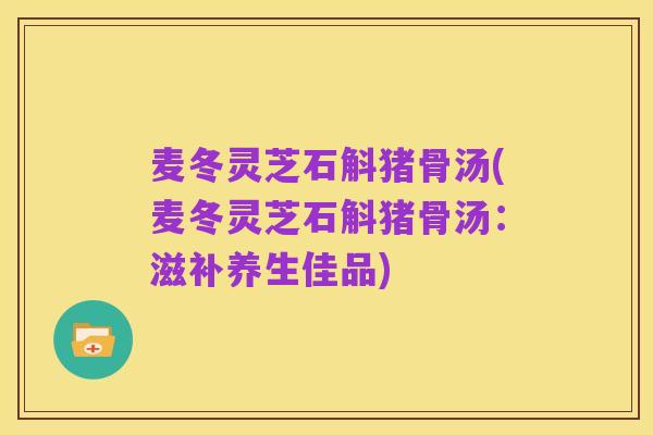 麦冬灵芝石斛猪骨汤(麦冬灵芝石斛猪骨汤:滋补养生佳品)