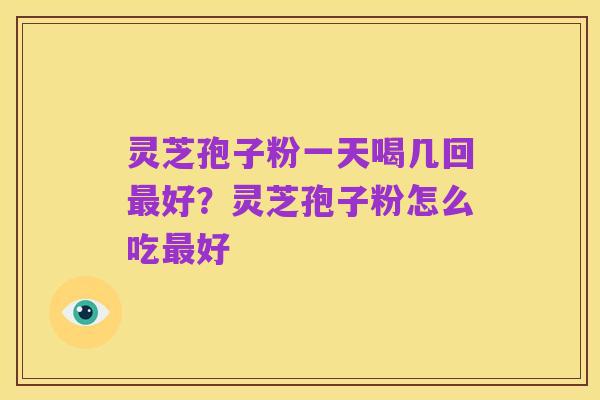 灵芝孢子粉一天喝几回最好?灵芝孢子粉怎么吃最好