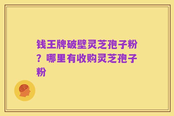 钱王牌破壁灵芝孢子粉?哪里有收购灵芝孢子粉