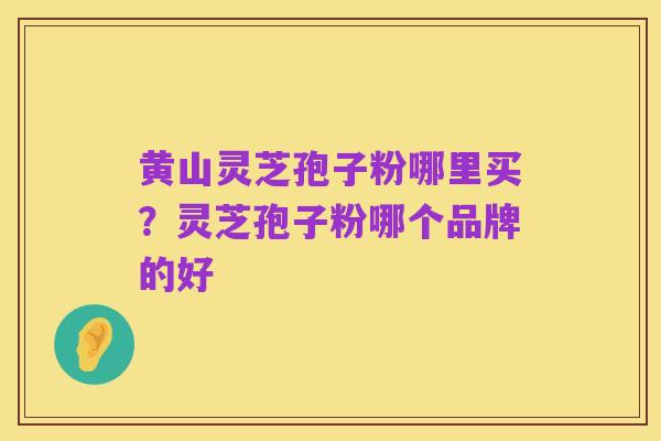 黄山灵芝孢子粉哪里买?灵芝孢子粉哪个品牌的好