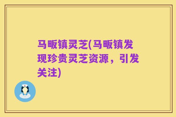 马畈镇灵芝(马畈镇发现珍贵灵芝资源,引发关注)