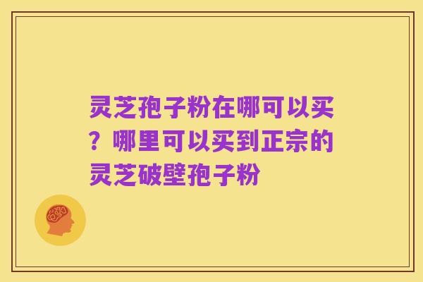 灵芝孢子粉在哪可以买？哪里可以买到正宗的灵芝破壁孢子粉