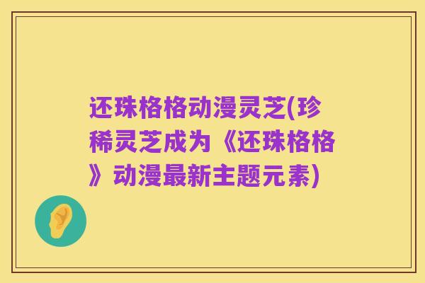 还珠格格动漫灵芝(珍稀灵芝成为《还珠格格》动漫最新主题元素)