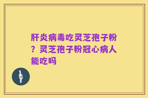 肝炎病毒吃灵芝孢子粉？灵芝孢子粉冠心病人能吃吗