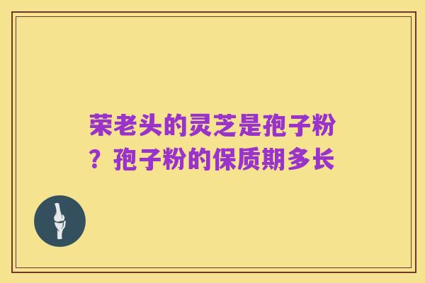 荣老头的灵芝是孢子粉?孢子粉的保质期多长