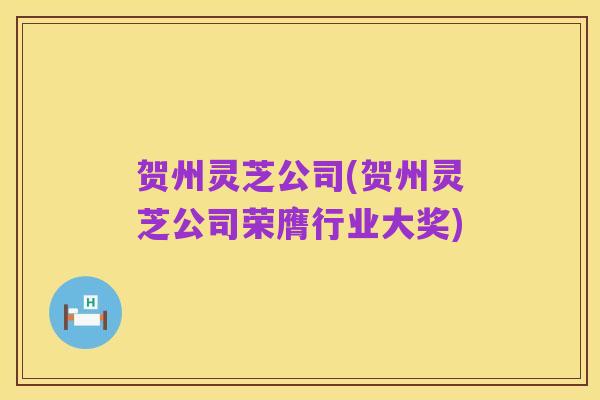 贺州灵芝公司(贺州灵芝公司荣膺行业大奖)