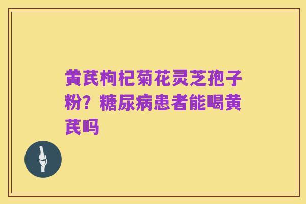 黄芪枸杞菊花灵芝孢子粉?糖尿病患者能喝黄芪吗