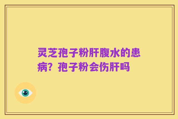 灵芝孢子粉肝腹水的患病?孢子粉会伤肝吗