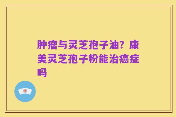 肿瘤与灵芝孢子油？康美灵芝孢子粉能治癌症吗