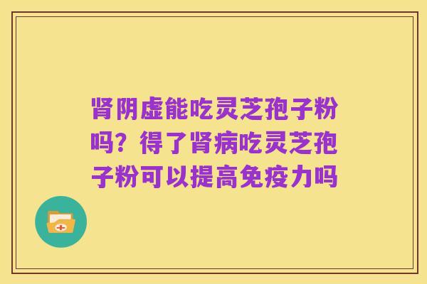 肾阴虚能吃灵芝孢子粉吗？得了肾病吃灵芝孢子粉可以提高免疫力吗