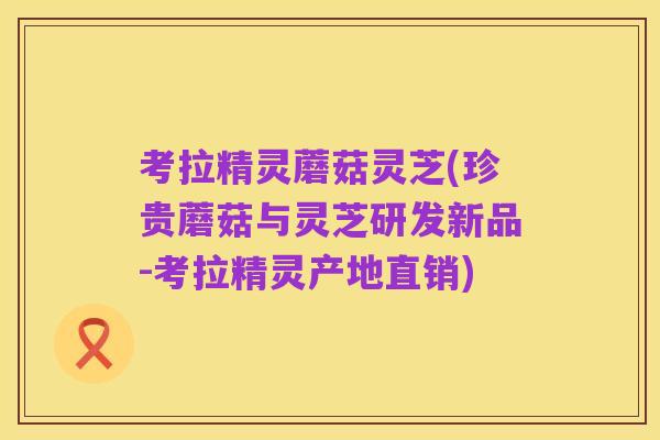 考拉精灵蘑菇灵芝(珍贵蘑菇与灵芝研发新品-考拉精灵产地直销)