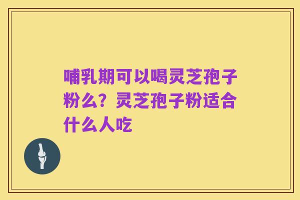 哺乳期可以喝灵芝孢子粉么?灵芝孢子粉适合什么人吃
