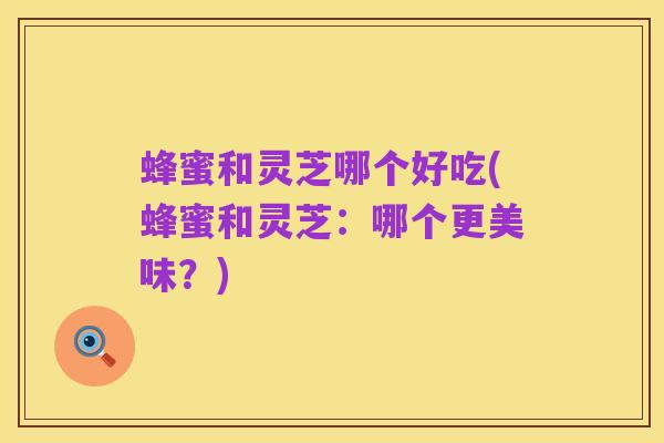 蜂蜜和灵芝哪个好吃(蜂蜜和灵芝：哪个更美味？)