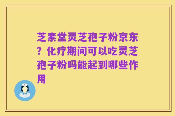 芝素堂灵芝孢子粉京东?化疗期间可以吃灵芝孢子粉吗能起到哪些作用