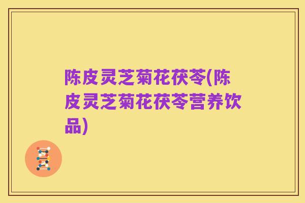 陈皮灵芝菊花茯苓(陈皮灵芝菊花茯苓营养饮品)