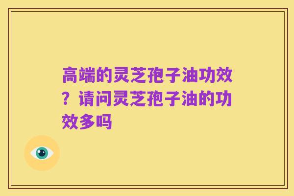 高端的灵芝孢子油功效?请问灵芝孢子油的功效多吗