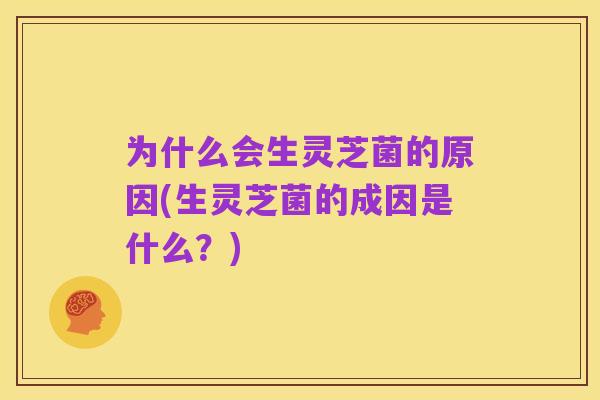 为什么会生灵芝菌的原因(生灵芝菌的成因是什么？)