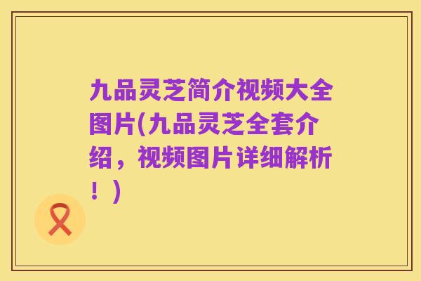 九品灵芝简介视频大全图片(九品灵芝全套介绍，视频图片详细解析！)