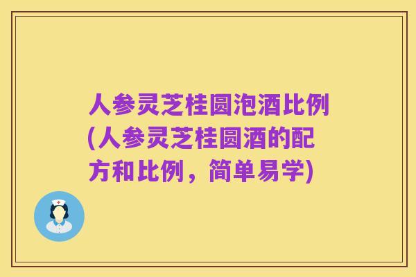 人参灵芝桂圆泡酒比例(人参灵芝桂圆酒的配方和比例,简单易学)