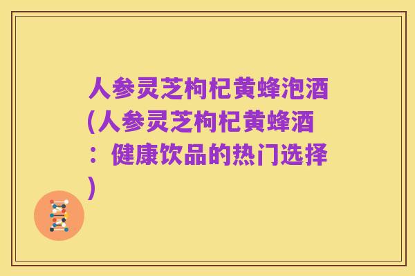 人参灵芝枸杞黄蜂泡酒(人参灵芝枸杞黄蜂酒：健康饮品的热门选择)