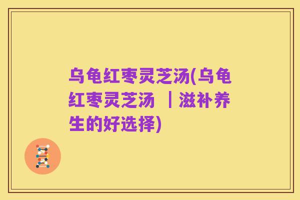 乌龟红枣灵芝汤(乌龟红枣灵芝汤 |滋补养生的好选择)