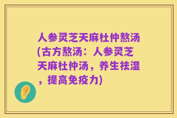 人参灵芝天麻杜仲熬汤(古方熬汤:人参灵芝天麻杜仲汤,养生祛湿,提高免疫力)