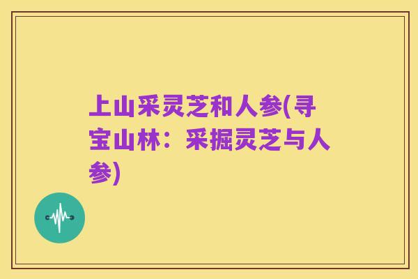 上山采灵芝和人参(寻宝山林：采掘灵芝与人参)