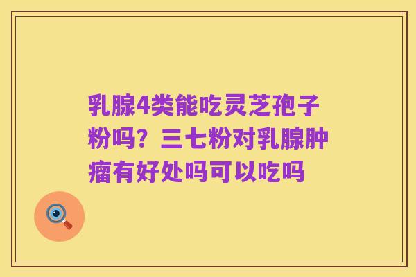 乳腺4类能吃灵芝孢子粉吗?三七粉对乳腺肿瘤有好处吗可以吃吗