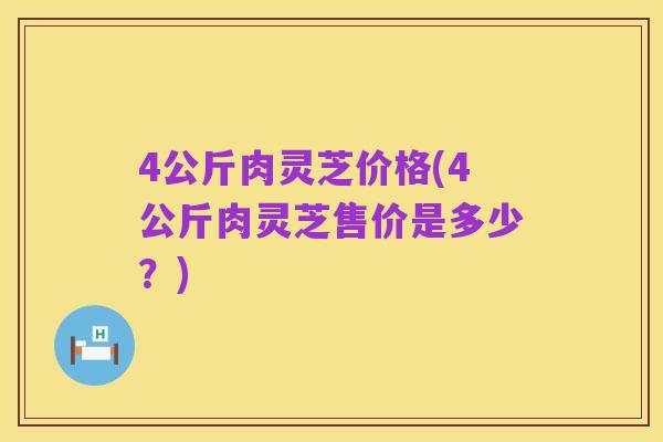 4公斤肉灵芝价格(4公斤肉灵芝售价是多少？)