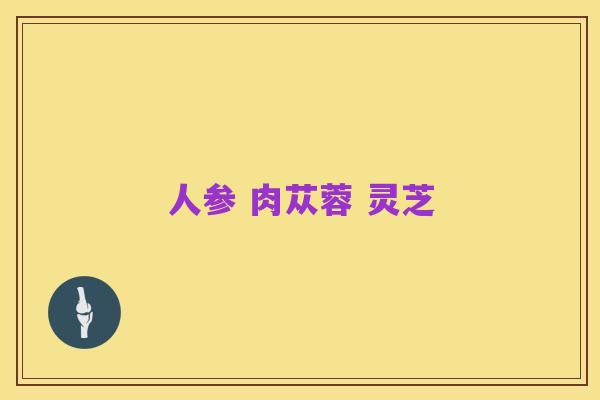人参 肉苁蓉 灵芝