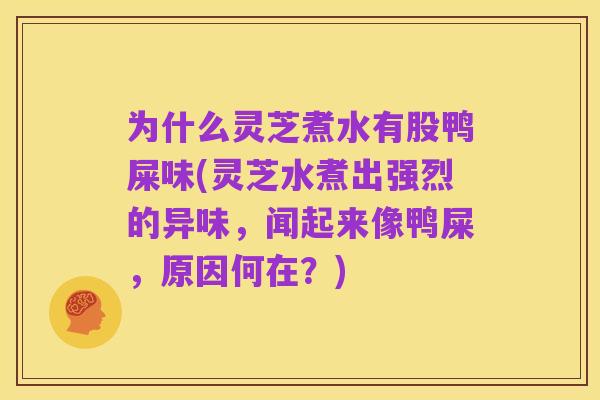 为什么灵芝煮水有股鸭屎味(灵芝水煮出强烈的异味，闻起来像鸭屎，原因何在？)