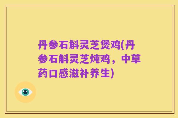 丹参石斛灵芝煲鸡(丹参石斛灵芝炖鸡，中草药口感滋补养生)