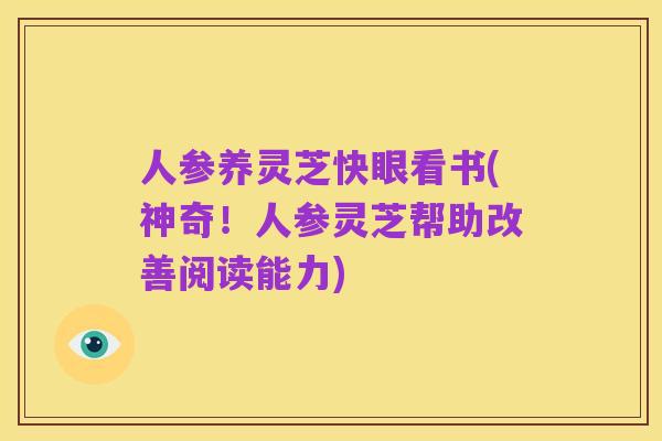 人参养灵芝快眼看书(神奇!人参灵芝帮助改善阅读能力)