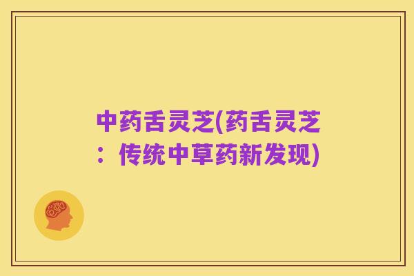 中药舌灵芝(药舌灵芝:传统中草药新发现)